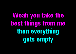 Woah you take the
best things from me

then everything
gets empty