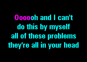 Oooooh and I can't
do this by myself

all of these problems
they're all in your head