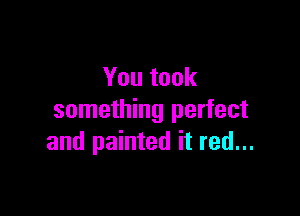 You took

something perfect
and painted it red...