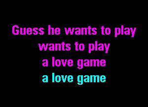 Guess he wants to play
wants to play

a love game
a love game