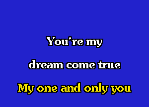 You're my

dream come true

My one and only you