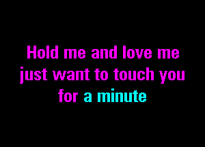Hold me and love me

just want to touch you
for a minute