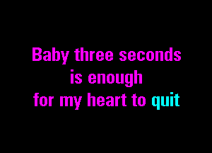 Baby three seconds

is enough
for my heart to quit