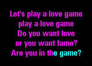 Let's play a love game
play a love game
Do you want love

or you want fame?

Are you in the game?