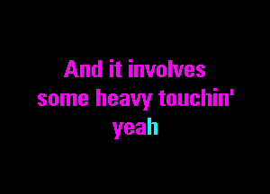 And it involves

some heavy touchin'
yeah