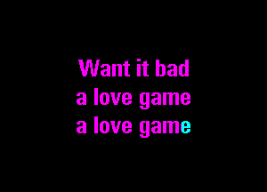 Want it had

a love game
a love game
