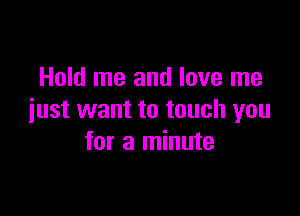 Hold me and love me

just want to touch you
for a minute