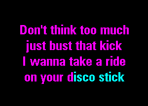 Don't think too much
just bust that kick

I wanna take a ride
on your disco stick