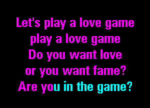 Let's play a love game
play a love game
Do you want love

or you want fame?

Are you in the game?