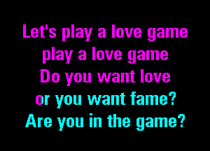 Let's play a love game
play a love game
Do you want love

or you want fame?

Are you in the game?