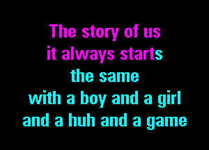The story of us
it always starts

the same
with a boy and a girl
and a huh and a game