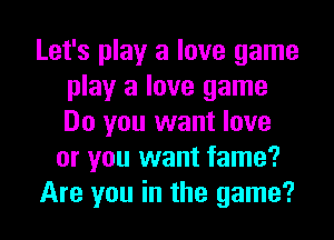 Let's play a love game
play a love game
Do you want love

or you want fame?

Are you in the game?