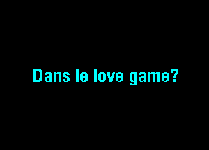 Dans Ie love game?