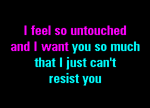 I feel so untouched
and I want you so much

that I just can't
resist you