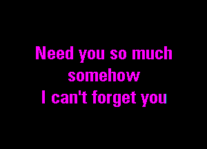 Need you so much

somehow
I can't forget you