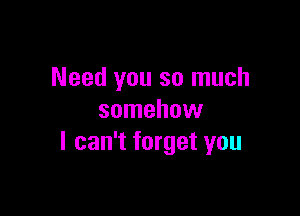 Need you so much

somehow
I can't forget you