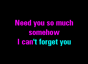 Need you so much

somehow
I can't forget you