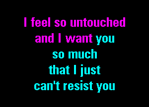 I feel so untouched
and I want you

so much
that I just
can't resist you