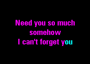 Need you so much

somehow
I can't forget you