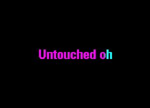 Untouched oh