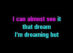 I can almost see it

that dream
I'm dreaming but