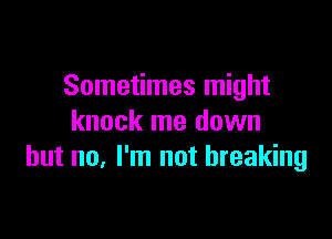 Sometimes might

knock me down
but no. I'm not breaking