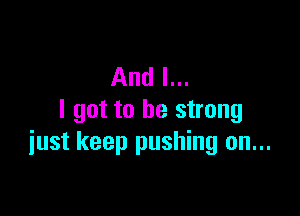 And I...

I got to be strong
just keep pushing on...