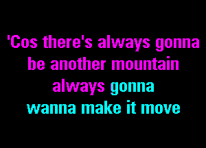 'Cos there's always gonna
be another mountain
always gonna
wanna make it move