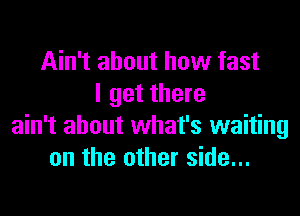 Ain't about how fast
I get there
ain't about what's waiting
on the other side...