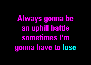 Always gonna be
an uphill battle

sometimes I'm
gonna have to lose