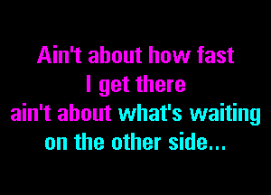 Ain't about how fast
I get there
ain't about what's waiting
on the other side...