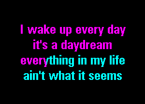 I wake up every day
it's a daydream

everything in my life
ain't what it seems