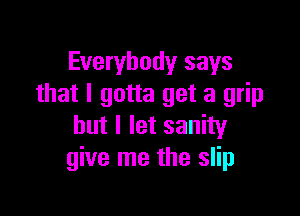 Everybody says
that I gotta get a grip

but I let sanity
give me the slip