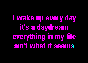 I wake up every day
it's a daydream

everything in my life
ain't what it seems