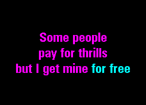 Some people

pay for thrills
but I get mine for free