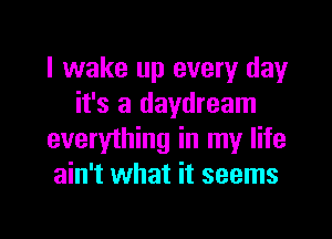 I wake up every day
it's a daydream

everything in my life
ain't what it seems