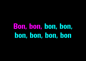 Bon,bon,bon,bon,

hon,bon.hon,bon