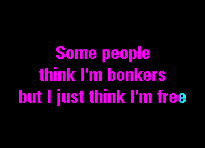 Some people

think I'm bonkers
but I iust think I'm free