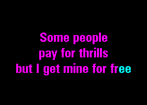 Some people

pay for thrills
but I get mine for free