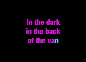 In the dark

in the hack
of the van