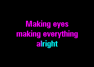 Making eyes

making everything
alright