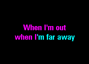 When I'm out

when I'm far away