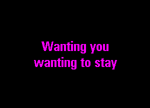 Wanting you

wanting to stay