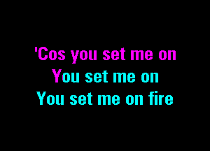 'Cos you set me on

You set me on
You set me on fire