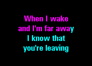 When I wake
and I'm far away

I know that
you're leaving