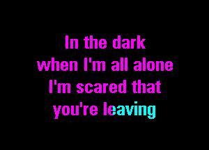 In the dark
when I'm all alone

I'm scared that
you're leaving