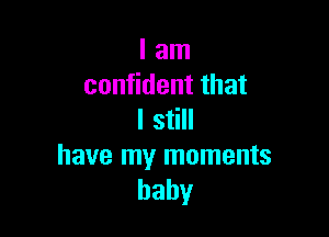 I am
confident that

I still

have my moments
baby