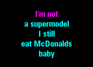 I'm not
a supermodel

I still

eat McDonalds
baby