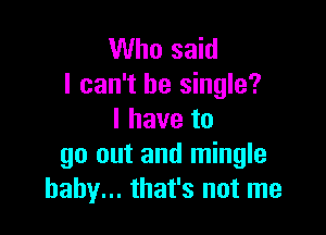 Who said
I can't be single?

I have to
go out and mingle
baby... that's not me
