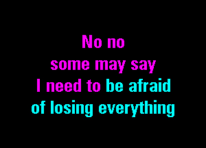 Nono
some may say

I need to be afraid
of losing everything